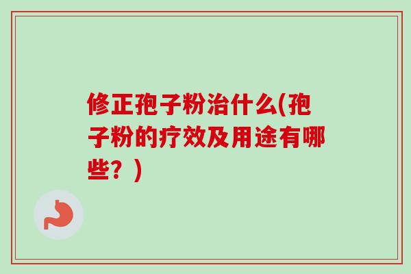 修正孢子粉治什么(孢子粉的疗效及用途有哪些？)