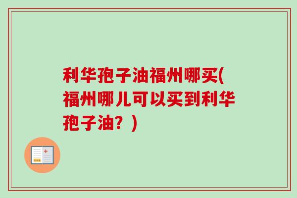 利华孢子油福州哪买(福州哪儿可以买到利华孢子油？)