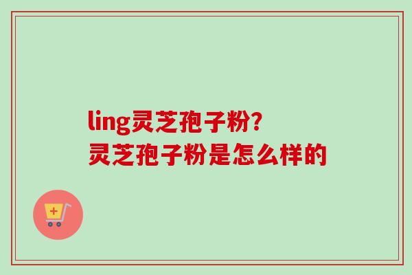 ling灵芝孢子粉？灵芝孢子粉是怎么样的