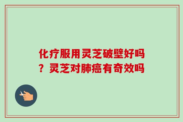 化疗服用灵芝破壁好吗？灵芝对肺癌有奇效吗