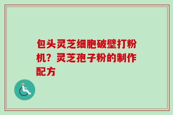 包头灵芝细胞破壁打粉机？灵芝孢子粉的制作配方