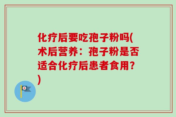 化疗后要吃孢子粉吗(术后营养：孢子粉是否适合化疗后患者食用？)