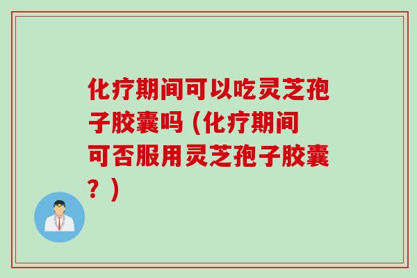 化疗期间可以吃灵芝孢子胶囊吗 (化疗期间可否服用灵芝孢子胶囊？)