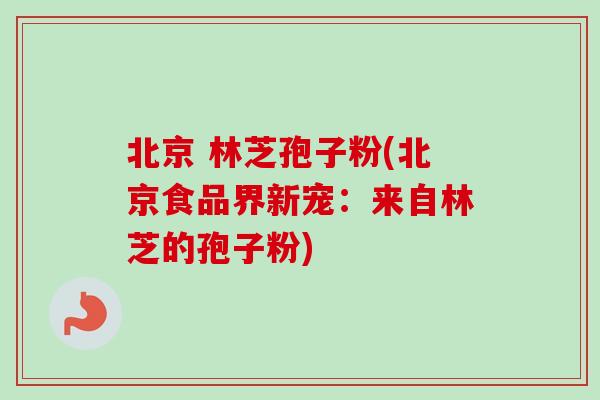 北京 林芝孢子粉(北京食品界新宠：来自林芝的孢子粉)