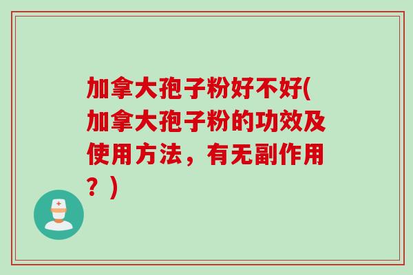 加拿大孢子粉好不好(加拿大孢子粉的功效及使用方法，有无副作用？)