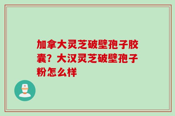 加拿大灵芝破壁孢子胶囊？大汉灵芝破壁孢子粉怎么样