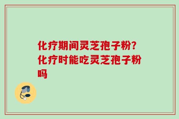 化疗期间灵芝孢子粉？化疗时能吃灵芝孢子粉吗