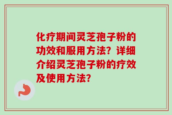 化疗期间灵芝孢子粉的功效和服用方法？详细介绍灵芝孢子粉的疗效及使用方法？