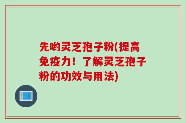 先哟灵芝孢子粉(提高免疫力!了解灵芝孢子粉的功效与用法) 先哟灵芝孢子粉(提高免疫力!了解灵芝孢子粉的功效与用法)