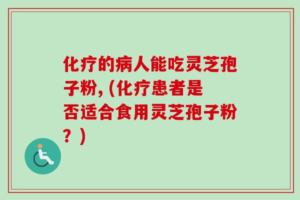 化疗的病人能吃灵芝孢子粉, (化疗患者是否适合食用灵芝孢子粉？)