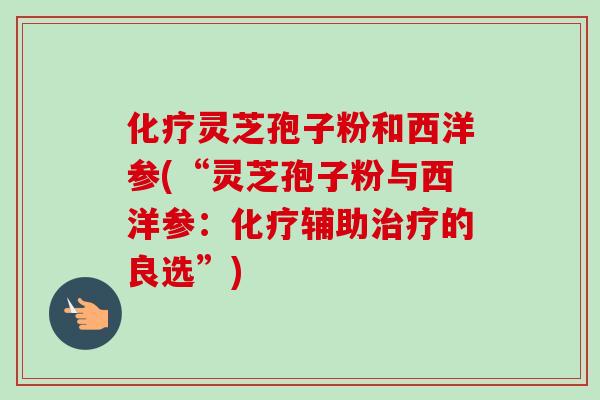 灵芝孢子粉和西洋参(“灵芝孢子粉与西洋参:辅助的良选”) 灵芝孢子粉和西洋参(“灵芝孢子粉与西洋参:辅助的良选”)