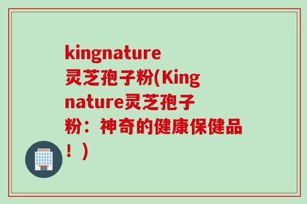 kingnature灵芝孢子粉(Kingnature灵芝孢子粉：神奇的健康保健品！)