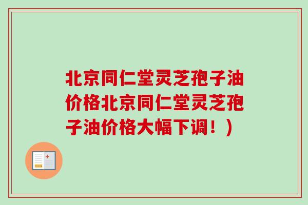 北京同仁堂灵芝孢子油价格北京同仁堂灵芝孢子油价格大幅下调！)