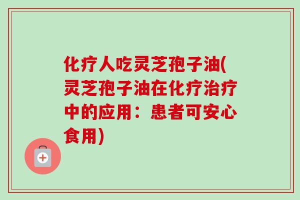 化疗人吃灵芝孢子油(灵芝孢子油在化疗治疗中的应用：患者可安心食用)