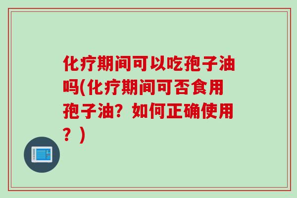 化疗期间可以吃孢子油吗(化疗期间可否食用孢子油？如何正确使用？)
