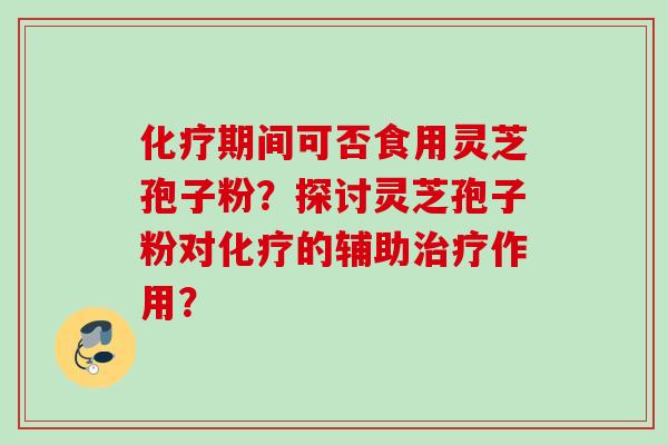 化疗期间可否食用灵芝孢子粉？探讨灵芝孢子粉对化疗的辅助治疗作用？