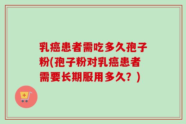 乳患者需吃多久孢子粉(孢子粉对乳患者需要长期服用多久?) 乳患者需吃多久孢子粉(孢子粉对乳患者需要长期服用多久?)