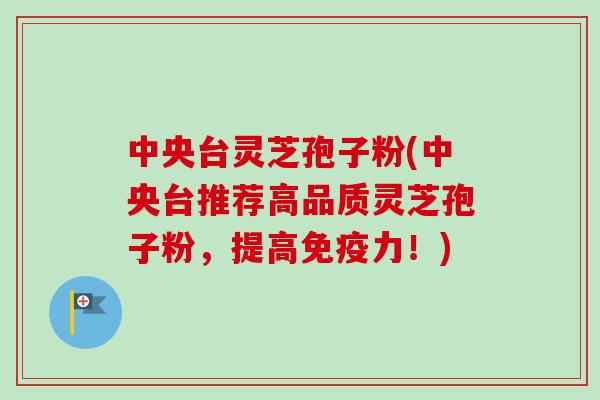 中央台灵芝孢子粉(中央台推荐高品质灵芝孢子粉，提高免疫力！)