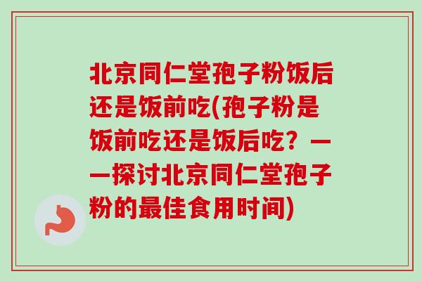 北京同仁堂孢子粉饭后还是饭前吃(孢子粉是饭前吃还是饭后吃？——探讨北京同仁堂孢子粉的最佳食用时间)