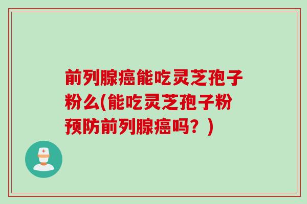 前列腺癌能吃灵芝孢子粉么(能吃灵芝孢子粉预防前列腺癌吗？)