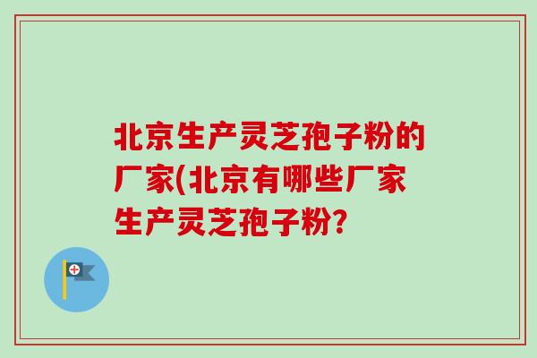 北京生产灵芝孢子粉的厂家(北京有哪些厂家生产灵芝孢子粉？