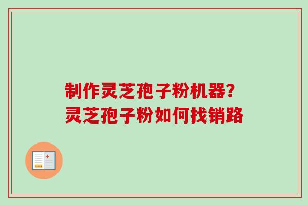制作灵芝孢子粉机器？灵芝孢子粉如何找销路
