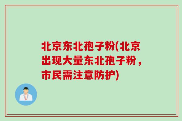 北京东北孢子粉(北京出现大量东北孢子粉，市民需注意防护)