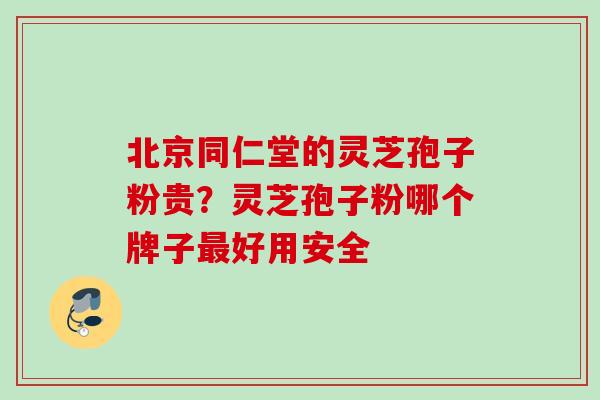 北京同仁堂的灵芝孢子粉贵?灵芝孢子粉哪个牌子好用安全 北京同仁堂的灵芝孢子粉贵?灵芝孢子粉哪个牌子好用安全