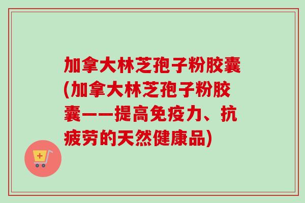 加拿大林芝孢子粉胶囊(加拿大林芝孢子粉胶囊——提高免疫力、抗疲劳的天然健康品)