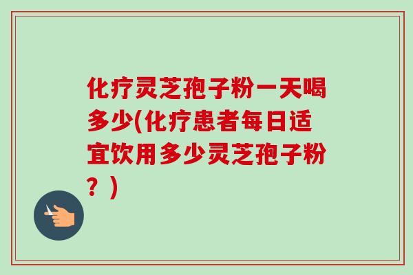 化疗灵芝孢子粉一天喝多少(化疗患者每日适宜饮用多少灵芝孢子粉？)
