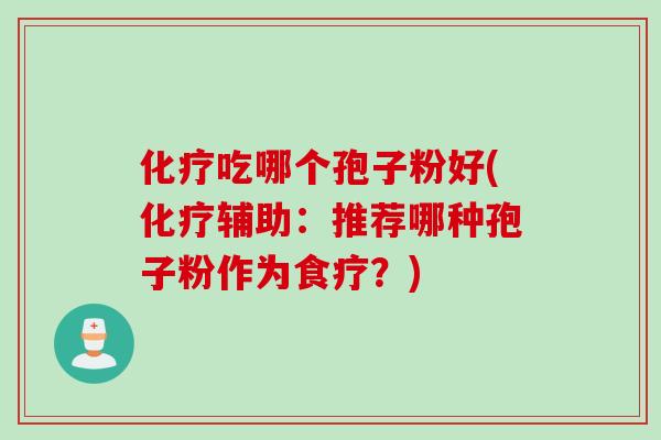 化疗吃哪个孢子粉好(化疗辅助：推荐哪种孢子粉作为食疗？)