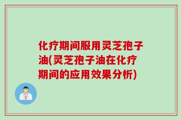 化疗期间服用灵芝孢子油(灵芝孢子油在化疗期间的应用效果分析)