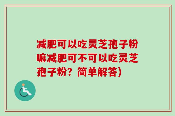 减肥可以吃灵芝孢子粉嘛减肥可不可以吃灵芝孢子粉？简单解答)