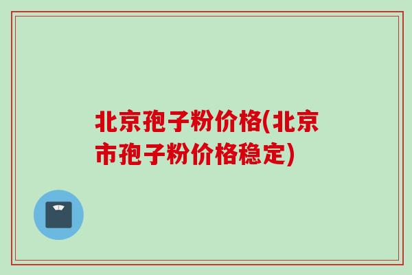 北京孢子粉价格(北京市孢子粉价格稳定)