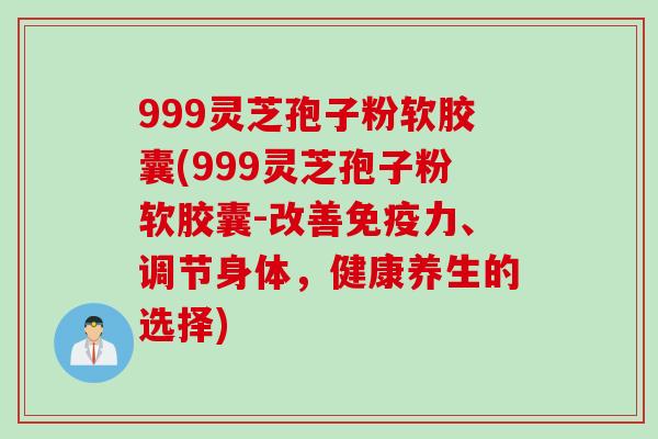 999灵芝孢子粉软胶囊(999灵芝孢子粉软胶囊-改善免疫力、调节身体,健康养生的选择) 999灵芝孢子粉软胶囊(999灵芝孢子粉软胶囊-改善免疫力、调节身体,健康养生的选择)