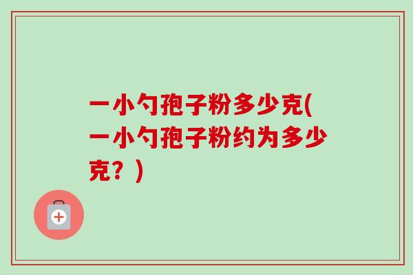 一小勺孢子粉多少克(一小勺孢子粉约为多少克？)