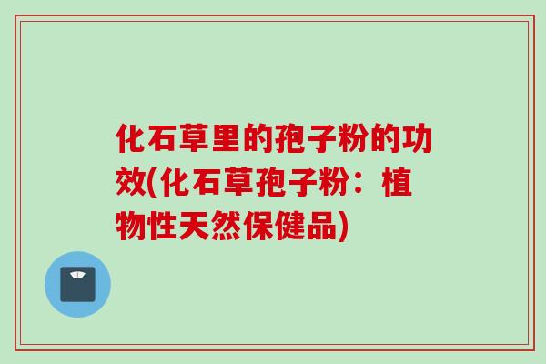 化石草里的孢子粉的功效(化石草孢子粉：植物性天然保健品)
