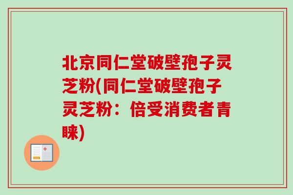北京同仁堂破壁孢子灵芝粉(同仁堂破壁孢子灵芝粉：倍受消费者青睐)