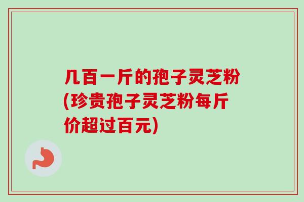 几百一斤的孢子灵芝粉(珍贵孢子灵芝粉每斤价超过百元) 几百一斤的孢子灵芝粉(珍贵孢子灵芝粉每斤价超过百元)