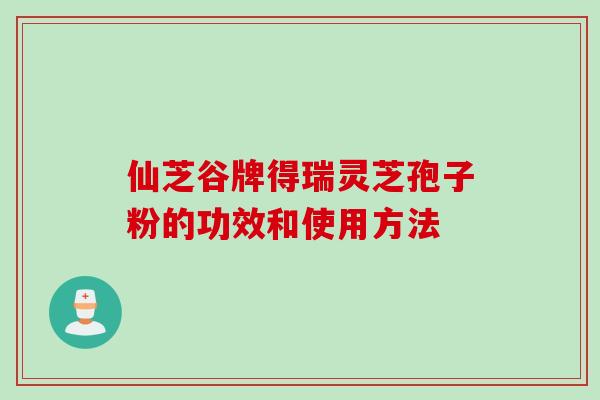 仙芝谷牌得瑞灵芝孢子粉的功效和使用方法