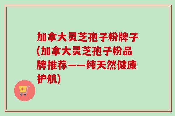加拿大灵芝孢子粉牌子(加拿大灵芝孢子粉品牌推荐——纯天然健康护航) 加拿大灵芝孢子粉牌子(加拿大灵芝孢子粉品牌推荐——纯天然健康护航)