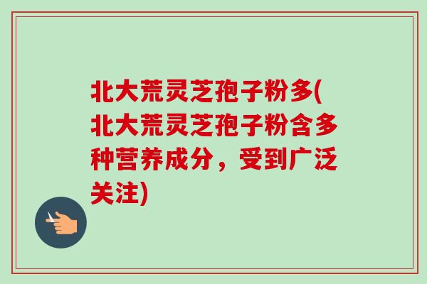 北大荒灵芝孢子粉多(北大荒灵芝孢子粉含多种营养成分，受到广泛关注)