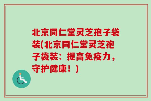北京同仁堂灵芝孢子袋装(北京同仁堂灵芝孢子袋装：提高免疫力，守护健康！)