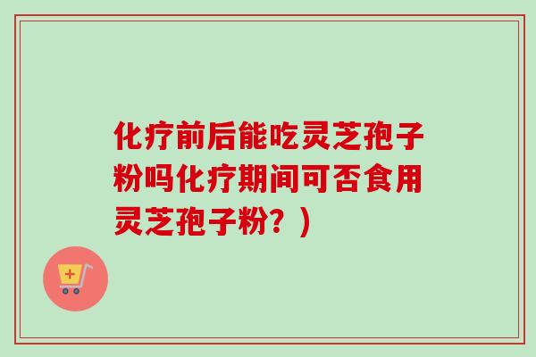 前后能吃灵芝孢子粉吗期间可否食用灵芝孢子粉？)