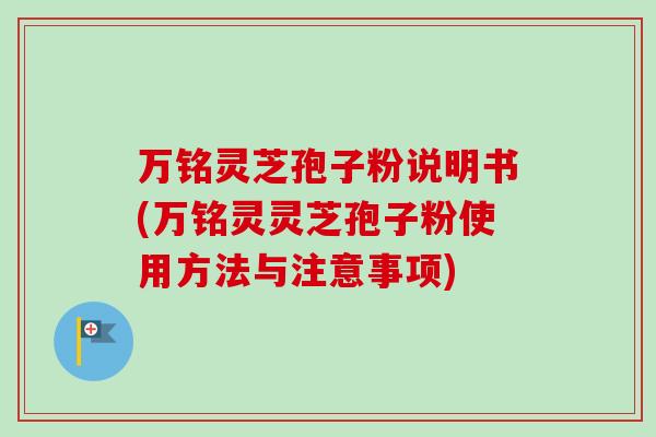 万铭灵芝孢子粉说明书(万铭灵灵芝孢子粉使用方法与注意事项)