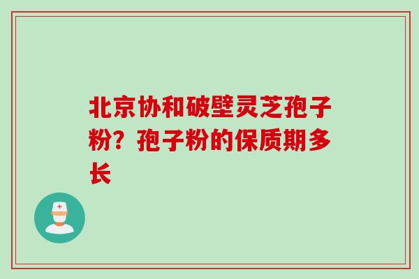 北京协和破壁灵芝孢子粉？孢子粉的保质期多长