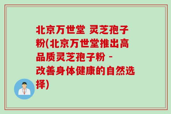 北京万世堂 灵芝孢子粉(北京万世堂推出高品质灵芝孢子粉 - 改善身体健康的自然选择) 北京万世堂 灵芝孢子粉(北京万世堂推出高品质灵芝孢子粉 - 改善身体健康的自然选择)