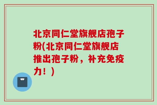 北京同仁堂旗舰店孢子粉(北京同仁堂旗舰店推出孢子粉，补充免疫力！)