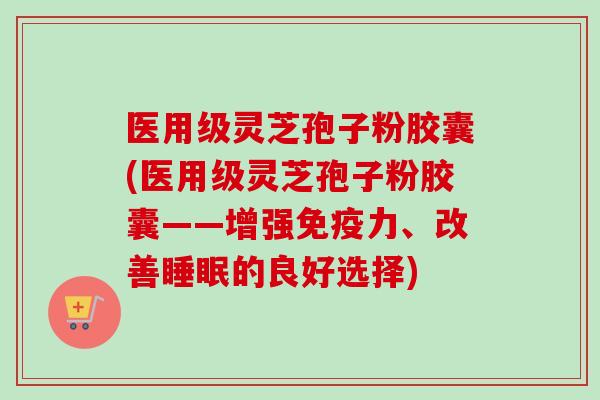 医用级灵芝孢子粉胶囊(医用级灵芝孢子粉胶囊——增强免疫力、改善的良好选择) 医用级灵芝孢子粉胶囊(医用级灵芝孢子粉胶囊——增强免疫力、改善的良好选择)