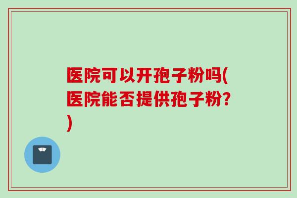 医院可以开孢子粉吗(医院能否提供孢子粉?) 医院可以开孢子粉吗(医院能否提供孢子粉?)